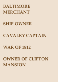 BALTIMORE MERCHANT

SHIP OWNER

CAVALRY CAPTAIN

WAR OF 1812

OWNER OF CLIFTON MANSION

